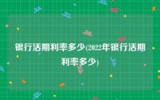 银行活期利率多少(2022年银行活期利率多少)