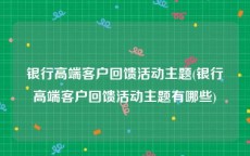 银行高端客户回馈活动主题(银行高端客户回馈活动主题有哪些)