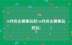 10月份去哪里玩好(10月份去哪里玩好玩)