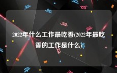 2022年什么工作最吃香(2022年最吃香的工作是什么)