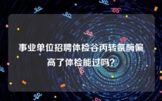 事业单位招聘体检谷丙转氨酶偏高了体检能过吗？