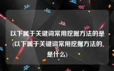 以下属于关键词常用挖掘方法的是(以下属于关键词常用挖掘方法的是什么)