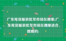 广东尾货服装批发市场在哪里(广东尾货服装批发市场在哪里适合摆摊的)