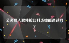 公务员入职体检妇科炎症能通过吗？