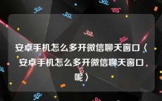 安卓手机怎么多开微信聊天窗口〈安卓手机怎么多开微信聊天窗口呢〉