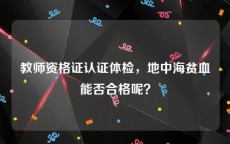 教师资格证认证体检，地中海贫血能否合格呢？