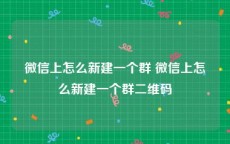 微信上怎么新建一个群 微信上怎么新建一个群二维码