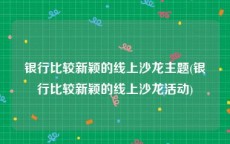 银行比较新颖的线上沙龙主题(银行比较新颖的线上沙龙活动)