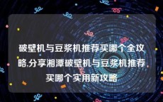 破壁机与豆浆机推荐买哪个全攻略,分享湘潭破壁机与豆浆机推荐买哪个实用新攻略