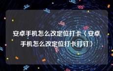 安卓手机怎么改定位打卡〈安卓手机怎么改定位打卡钉钉〉