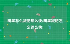 明星怎么减肥那么快(明星减肥怎么这么快)