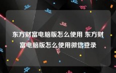 东方财富电脑版怎么使用 东方财富电脑版怎么使用微信登录