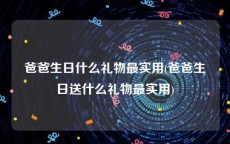 爸爸生日什么礼物最实用(爸爸生日送什么礼物最实用)