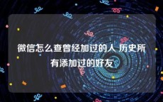 微信怎么查曾经加过的人 历史所有添加过的好友