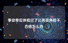 事业单位体检过了公务员体检不合格怎么办