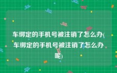 车绑定的手机号被注销了怎么办(车绑定的手机号被注销了怎么办呢)