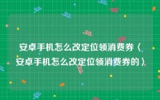 安卓手机怎么改定位领消费券〈安卓手机怎么改定位领消费券的〉