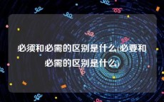 必须和必需的区别是什么(必要和必需的区别是什么)