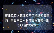 事业单位入职体检不合格通知复查吗 - 事业单位入职体检不合格一般多久通知复查