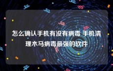 怎么确认手机有没有病毒 手机清理木马病毒最强的软件