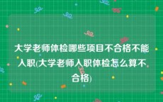 大学老师体检哪些项目不合格不能入职(大学老师入职体检怎么算不合格)