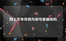 网上发布传奇内部号是骗局吗