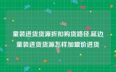 童装进货货源折扣购货路径,延边童装进货货源怎样加盟价进货