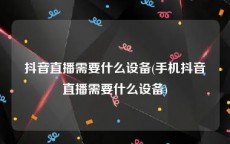 抖音直播需要什么设备(手机抖音直播需要什么设备)