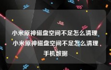 小米原神磁盘空间不足怎么清理 小米原神磁盘空间不足怎么清理手机数据