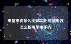 电信电视怎么投屏苹果 电信电视怎么投屏苹果手机