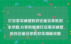 打豆浆买破壁机好还是豆浆机好全攻略,分享防城港打豆浆买破壁机好还是豆浆机好实用新攻略