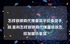 怎样做微商代理童装平价拿货手段,垦利怎样做微商代理童装该怎样加盟价拿货