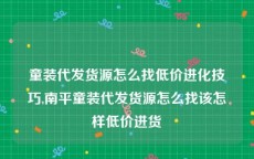 童装代发货源怎么找低价进化技巧,南平童装代发货源怎么找该怎样低价进货