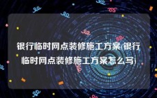 银行临时网点装修施工方案(银行临时网点装修施工方案怎么写)