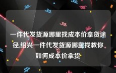 一件代发货源哪里找成本价拿货途径,绍兴一件代发货源哪里找教你如何成本价拿货