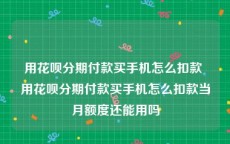 用花呗分期付款买手机怎么扣款 用花呗分期付款买手机怎么扣款当月额度还能用吗