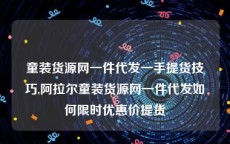 童装货源网一件代发一手提货技巧,阿拉尔童装货源网一件代发如何限时优惠价提货