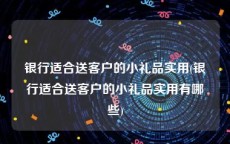 银行适合送客户的小礼品实用(银行适合送客户的小礼品实用有哪些)