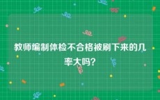 教师编制体检不合格被刷下来的几率大吗？