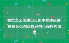 微信怎么创建自己的小程序店铺 微信怎么创建自己的小程序店铺呢