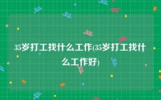 35岁打工找什么工作(35岁打工找什么工作好)