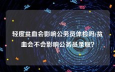 轻度贫血会影响公务员体检吗(贫血会不会影响公务员录取？