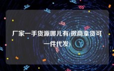 厂家一手货源哪儿有(微商拿货可一件代发)