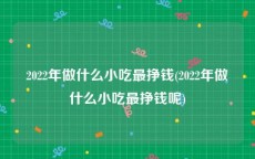 2022年做什么小吃最挣钱(2022年做什么小吃最挣钱呢)