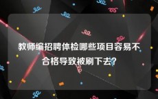 教师编招聘体检哪些项目容易不合格导致被刷下去？