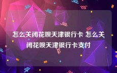 怎么关闭花呗天津银行卡 怎么关闭花呗天津银行卡支付