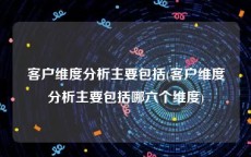 客户维度分析主要包括(客户维度分析主要包括哪六个维度)