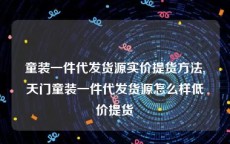 童装一件代发货源实价提货方法,天门童装一件代发货源怎么样低价提货