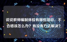 说说教师编制体检有哪些项目，不合格该怎么办？有没有方法解决？