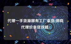 代理一手货源哪有工厂拿货(微商代理价拿货攻略)